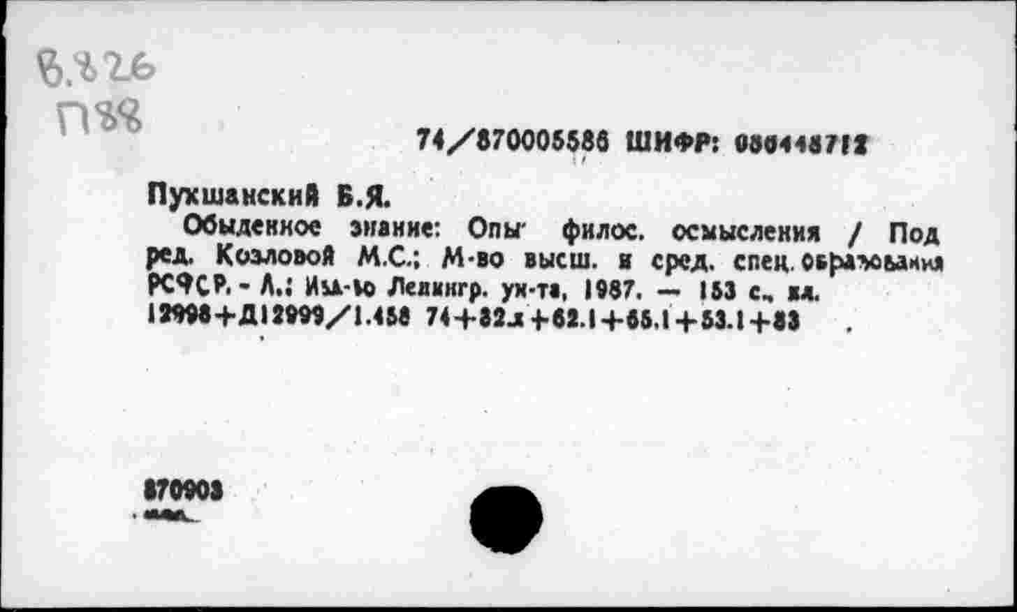 ﻿влгь гш
70/070000080 ШИФР: 0004407(0
1 / •
ПухшанскиЯ Б.Я.
Обыденное знание: Опы- филос. осмысления / Под ред. Козловой М.С.; М-во высш, и сред. спец, овразсыннл РС^СЛ- А.; Им-1о Лелннгр. ух-та, 1987. — 153 с, вл. 12998+Д12999/1.458 74+82л-1-82.1 +85.1 +53.1+83
•70908